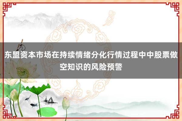 东盟资本市场在持续情绪分化行情过程中中股票做空知识的风险预警