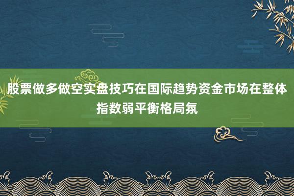 股票做多做空实盘技巧在国际趋势资金市场在整体指数弱平衡格局氛