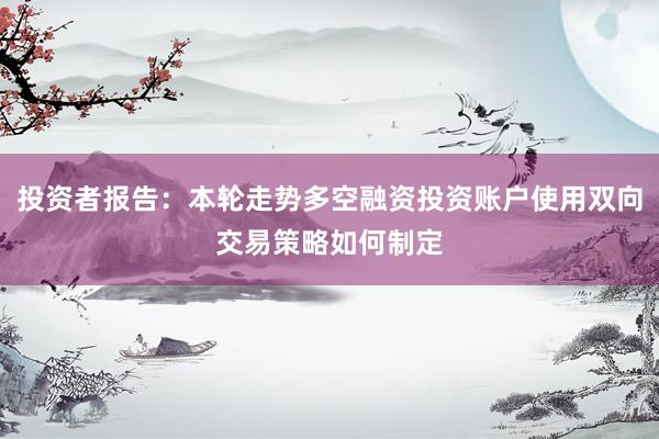 投资者报告：本轮走势多空融资投资账户使用双向交易策略如何制定