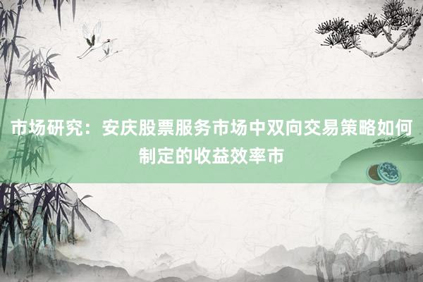 市场研究：安庆股票服务市场中双向交易策略如何制定的收益效率市