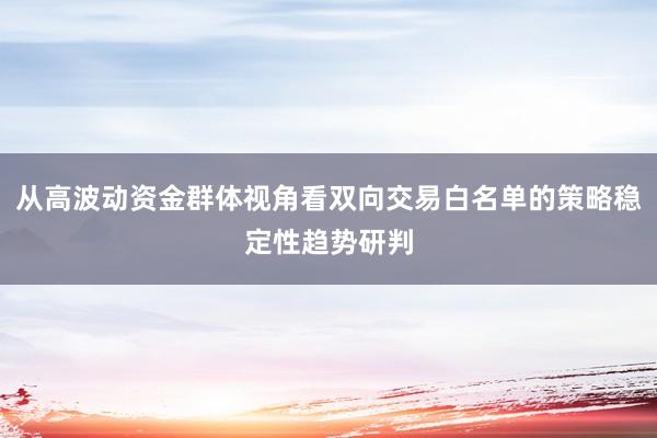 从高波动资金群体视角看双向交易白名单的策略稳定性趋势研判