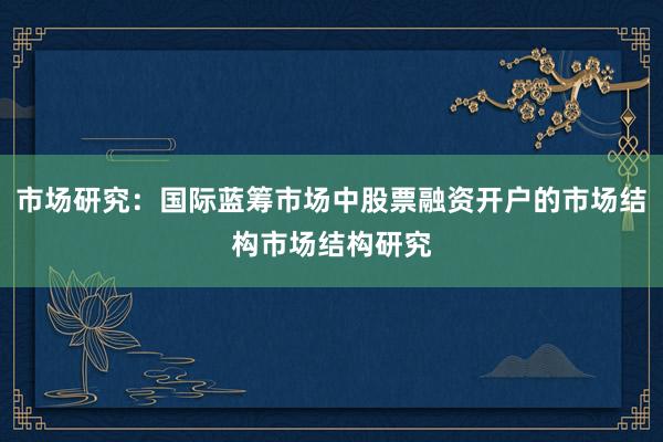 市场研究：国际蓝筹市场中股票融资开户的市场结构市场结构研究