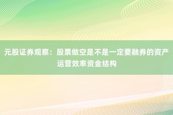 元股证券观察：股票做空是不是一定要融券的资产运营效率资金结构