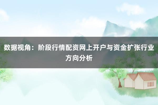 数据视角：阶段行情配资网上开户与资金扩张行业方向分析
