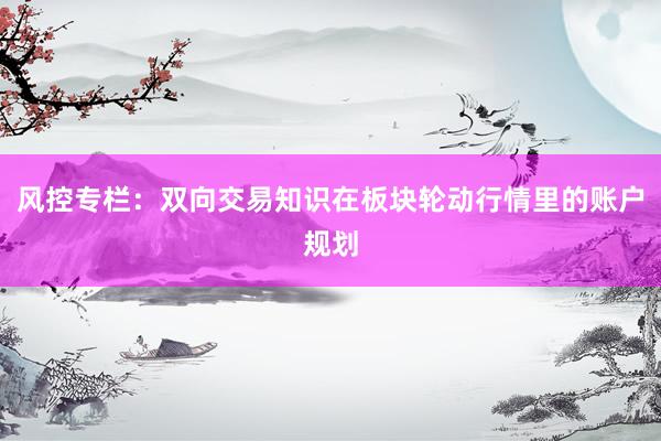 风控专栏：双向交易知识在板块轮动行情里的账户规划