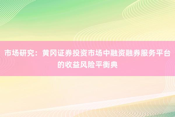 市场研究：黄冈证券投资市场中融资融券服务平台的收益风险平衡典
