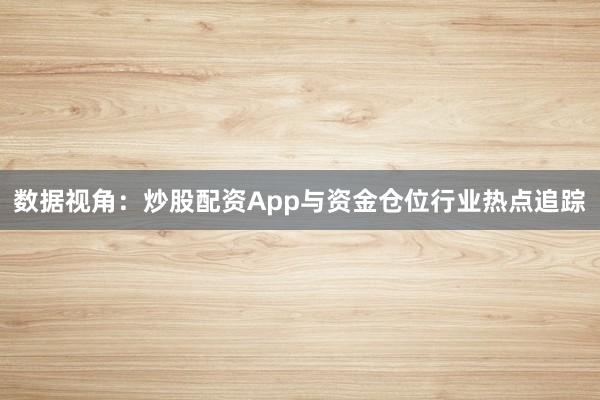 数据视角：炒股配资App与资金仓位行业热点追踪