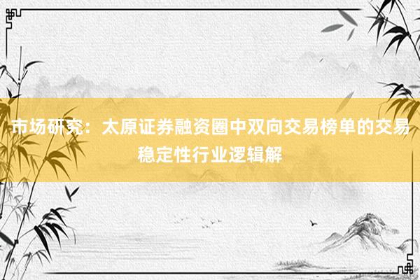 市场研究：太原证券融资圈中双向交易榜单的交易稳定性行业逻辑解