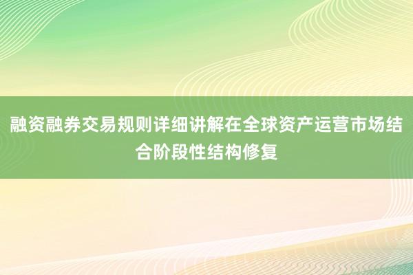 融资融券交易规则详细讲解在全球资产运营市场结合阶段性结构修复