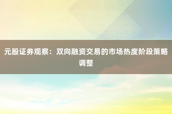元股证券观察：双向融资交易的市场热度阶段策略调整