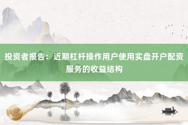 投资者报告：近期杠杆操作用户使用实盘开户配资服务的收益结构