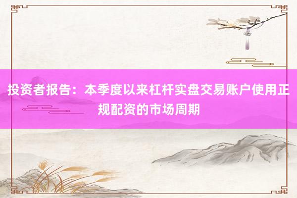 投资者报告：本季度以来杠杆实盘交易账户使用正规配资的市场周期