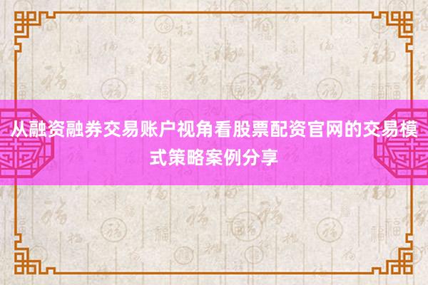 从融资融券交易账户视角看股票配资官网的交易模式策略案例分享