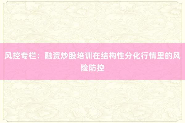 风控专栏：融资炒股培训在结构性分化行情里的风险防控