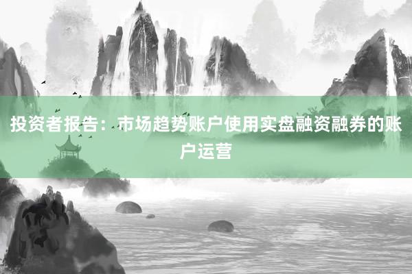投资者报告：市场趋势账户使用实盘融资融券的账户运营