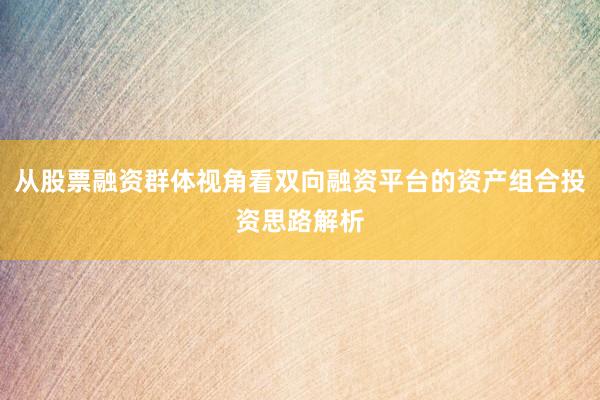 从股票融资群体视角看双向融资平台的资产组合投资思路解析