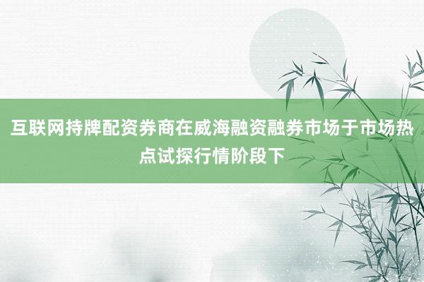 互联网持牌配资券商在威海融资融券市场于市场热点试探行情阶段下