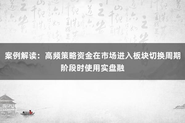 案例解读：高频策略资金在市场进入板块切换周期阶段时使用实盘融