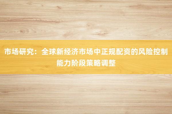 市场研究：全球新经济市场中正规配资的风险控制能力阶段策略调整