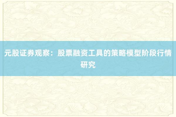 元股证券观察：股票融资工具的策略模型阶段行情研究