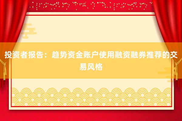 投资者报告：趋势资金账户使用融资融券推荐的交易风格