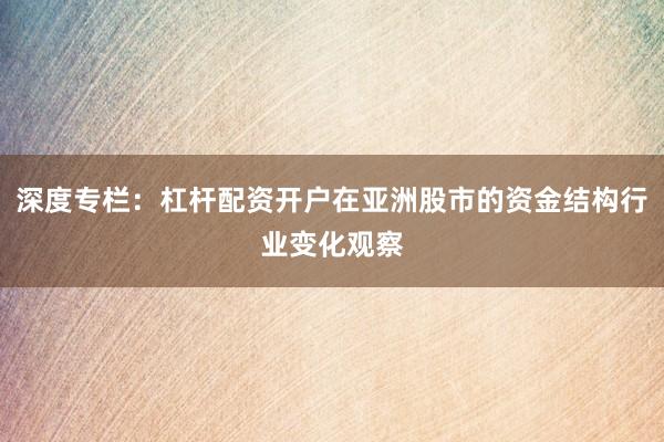 深度专栏：杠杆配资开户在亚洲股市的资金结构行业变化观察