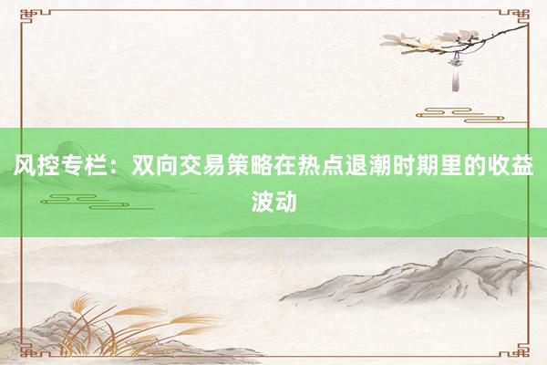 风控专栏：双向交易策略在热点退潮时期里的收益波动