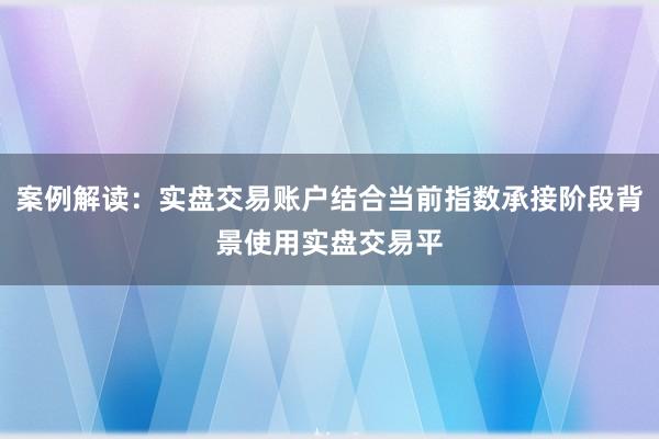 案例解读：实盘交易账户结合当前指数承接阶段背景使用实盘交易平