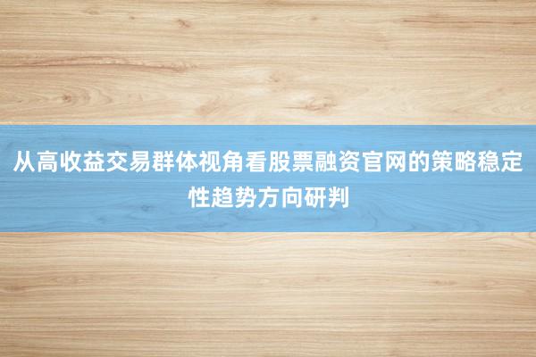 从高收益交易群体视角看股票融资官网的策略稳定性趋势方向研判