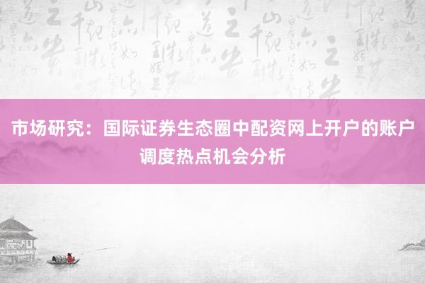 市场研究：国际证券生态圈中配资网上开户的账户调度热点机会分析