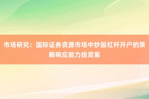 市场研究：国际证券资源市场中炒股杠杆开户的策略响应能力投资案