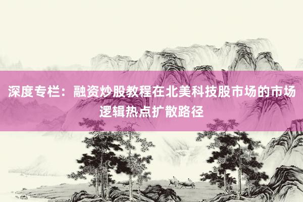 深度专栏：融资炒股教程在北美科技股市场的市场逻辑热点扩散路径