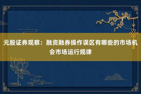 元股证券观察：融资融券操作误区有哪些的市场机会市场运行规律