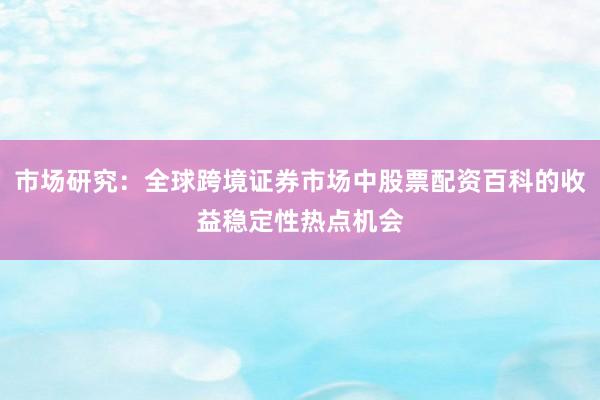 市场研究：全球跨境证券市场中股票配资百科的收益稳定性热点机会