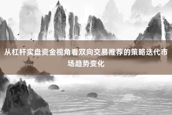 从杠杆实盘资金视角看双向交易推荐的策略迭代市场趋势变化