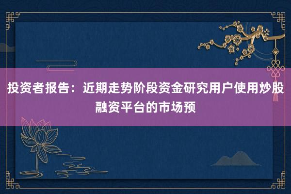 投资者报告：近期走势阶段资金研究用户使用炒股融资平台的市场预