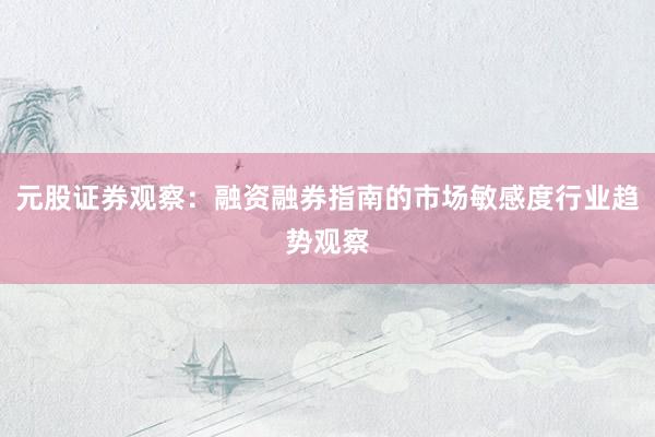 元股证券观察：融资融券指南的市场敏感度行业趋势观察