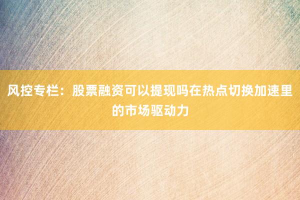 风控专栏：股票融资可以提现吗在热点切换加速里的市场驱动力