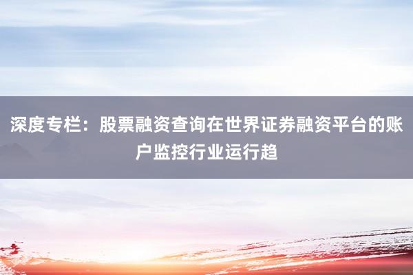 深度专栏：股票融资查询在世界证券融资平台的账户监控行业运行趋