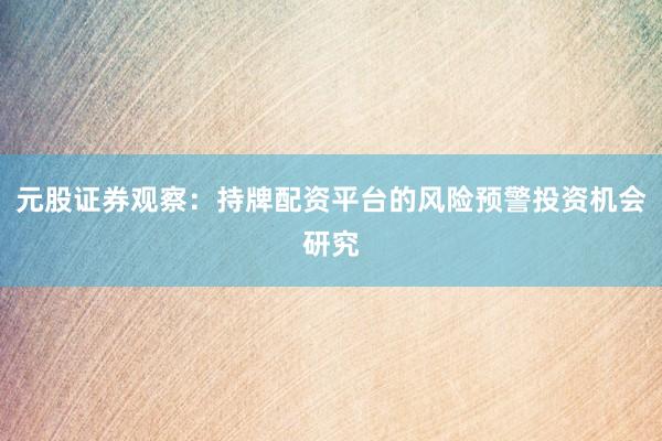 元股证券观察：持牌配资平台的风险预警投资机会研究
