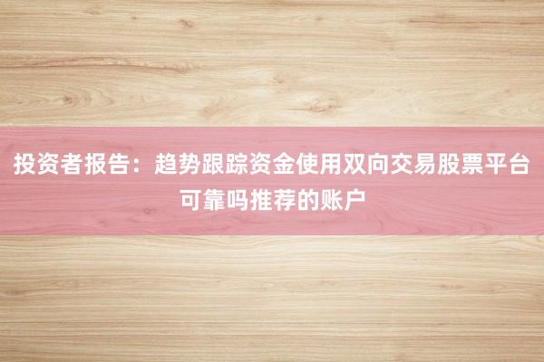 投资者报告：趋势跟踪资金使用双向交易股票平台可靠吗推荐的账户