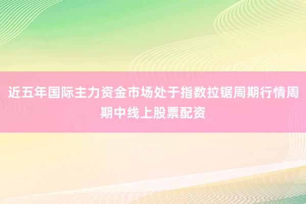 近五年国际主力资金市场处于指数拉锯周期行情周期中线上股票配资