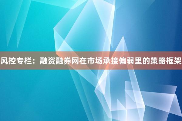 风控专栏：融资融券网在市场承接偏弱里的策略框架