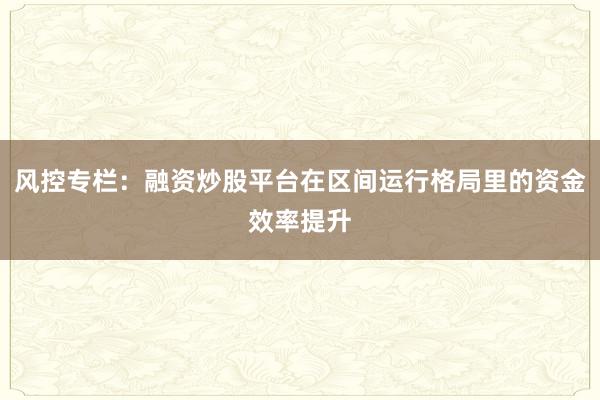 风控专栏：融资炒股平台在区间运行格局里的资金效率提升
