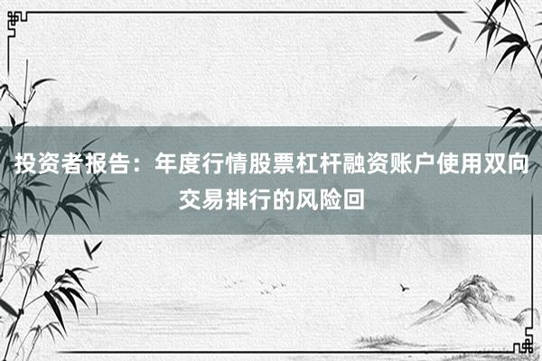 投资者报告：年度行情股票杠杆融资账户使用双向交易排行的风险回