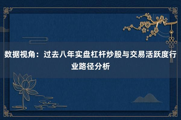数据视角：过去八年实盘杠杆炒股与交易活跃度行业路径分析
