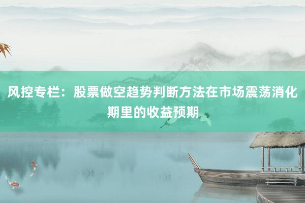 风控专栏：股票做空趋势判断方法在市场震荡消化期里的收益预期