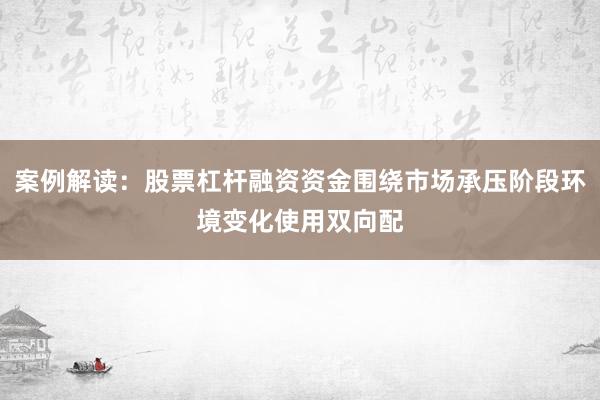 案例解读：股票杠杆融资资金围绕市场承压阶段环境变化使用双向配