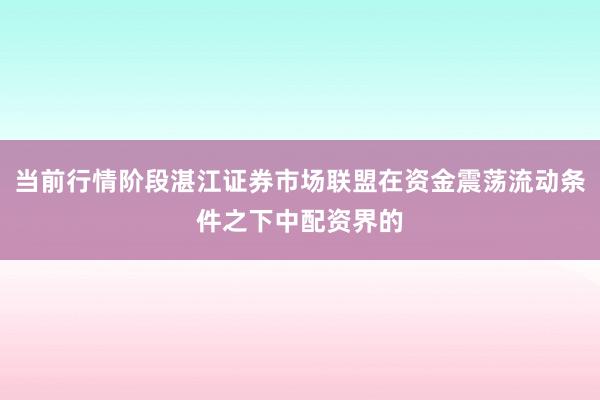 当前行情阶段湛江证券市场联盟在资金震荡流动条件之下中配资界的