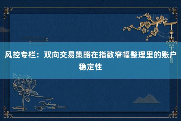 风控专栏：双向交易策略在指数窄幅整理里的账户稳定性
